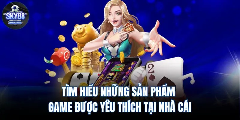 Tìm hiểu những sản phẩm game được yêu thích tại nhà cái